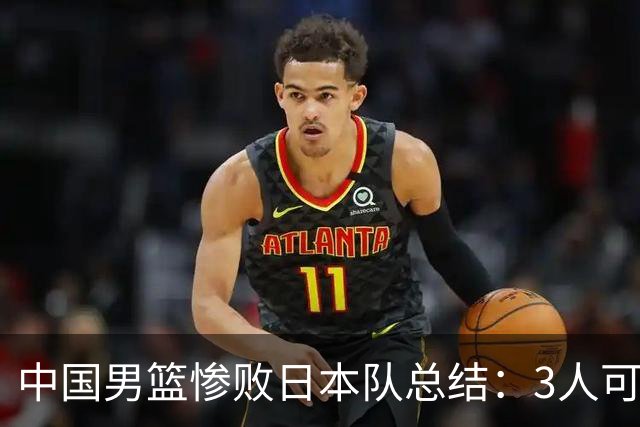 中国男篮惨败日本队总结：3人可淘汰，4人需调整，3人应该召回